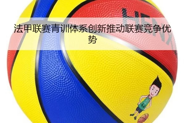 法甲联赛青训体系创新推动联赛竞争优势