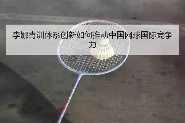 李娜青训体系创新如何推动中国网球国际竞争力