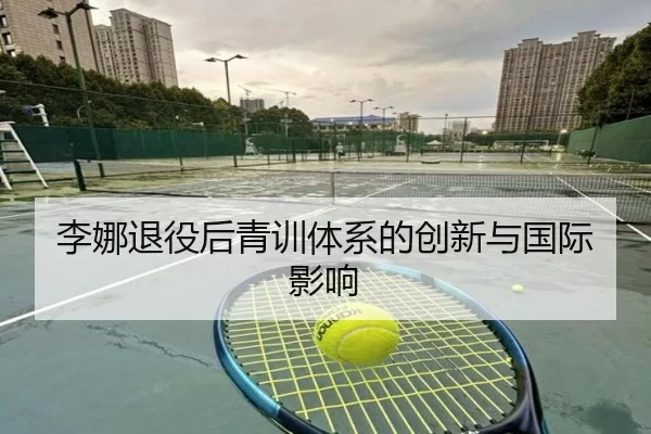 李娜退役后青训体系的创新与国际影响
